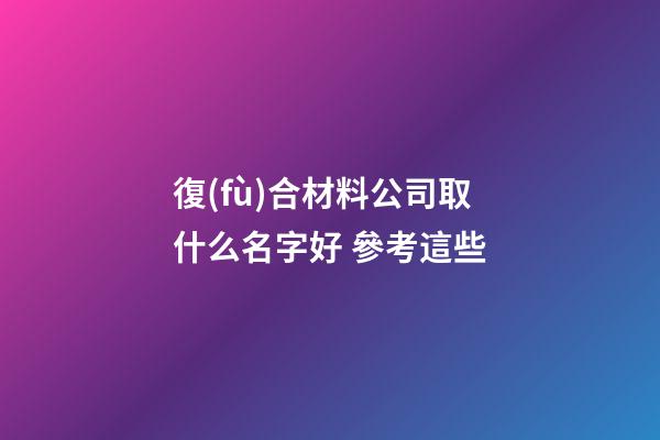 復(fù)合材料公司取什么名字好 參考這些